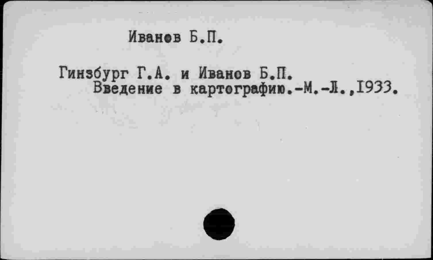 ﻿Иванов Б.П.
Гинзбург Г.А. и Иванов Б.П.
Введение в картографию.,1933.